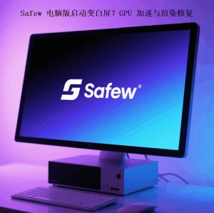 Safew电脑版启动变白屏？GPU 加速与渲染修复？